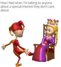 How I feel when I'm talking to anyone about a special interest they don't care about.