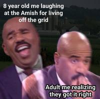 8 year old me laughing at the Amish for living off the grid Adult me realizing they got it right