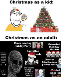 Christmas as a kid: Christmas as an adult: Zoom meeting Holiday Party Crowded Holiday "Uhh..Merry Christmas? You should really just say Happy Holidays instead" SantaCon one week to finished 11 months of work you didn't do Market tards Dinner at Situationships parents house Pornhub xmas logo Born bub