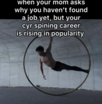 when your mom asks why you haven't found a job yet, but your cyr spining career is rising in popularity
