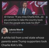 TURNUSY TURK THEBULWARK JD Vance: "If you miss Charlie Kirk...do D you promise to take the country back from the people who took his life?" Lakota Man @LakotaMan1 A white kid from a red state whose parents were Trump supporters took Charlie Kirk's life.