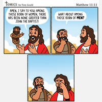TOMICS by Tom Gould AMEN, I SAY TO YOU: AMONG THOSE BORN OF WOMEN, THERE HAS BEEN NONE GREATER THAN JOHN THE BAPTIST! Matthew 11:11 WHAT ABOUT AMONG THOSE BORN OF MEN? 12/10/25 TOM GOULD