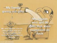 -My family giving out gifts Me who spends a lot for other people and get 1 thing and getting the excuse of that there's no BAYSAL money made with mematic My cousin who got 80 gifts that were expensive as 000 f---