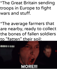 *The Great Britain sending troops in Europe to fight wars and stuff. *The average farmers that are nearby, ready to collect the bones of fallen soldiers to "fatten" their soil: u/Khantlerpartesal MORE!!!