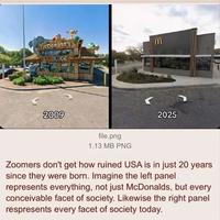 McDonald's KZT M 2009 file.png 2025 1.13 MB PNG Zoomers don't get how ruined USA is in just 20 years since they were born. Imagine the left panel represents everything, not just McDonalds, but every conceivable facet of society. Likewise the right panel respresents every facet of society today.