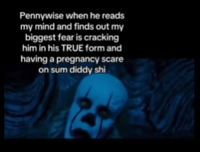 E Pennywise when he reads my mind and finds out my biggest fear is cracking him in his TRUE form and having a pregnancy scare on sum diddy shi
