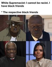 White Supremacist: I cannot be racist. I have black friends The respective black friends C