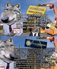 PK 34002 SH PALFINGER Kranmobi DOGELORE Meme factory hello dear r/dogelore visitors. 2025 was a ROUGH year for our sub. User count went further down Hello, I'm: CEO 1986 Kranmi /barkNation Our management had to make some tough decisions. As a result, there will be massive restructuring in 2026. r/dogelore will be dissolved and profitable business areas such as DDD will be taken over by the newly founded sub r/bark Nation. Yes, there will be more Al-generated content from now on. Some prominent contributors will be replaced by bots. There will be a painful transition period. May God bless us all. PK 34002 SH PALFING Kranmobil