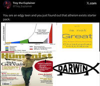 SCIENTIFIC ADVANCEMENT Trey the Explainer @Trey_Explainer X.com You are an edgy teen and you just found out that atheism exists starter pack: THE HOLE LEFT BY THE CHRISTIAN DARK AGES god is not Great 1000 BCE Egyptian Greek Roman Christian Dark Ages 1000 CE Renaissance 2000 CE Age of Enlightenment Modern Science NORELIEFS.COM Sam Delaney Why do we put so much faith in football? Hümenist Ricky ATHEIST Gervais "YOU HAVE THE RIGHT TO BE OFFENDED, AND I HAVE THE RIGHT TO OFFEND YOU 9/11 ten years on The greatest change has been the reinvention of Islam Leaving Jehovah believey but I just don't anymore' ist.org.uk INSIGHT & ANALYSIS + Africa's imaginary gay crisis + The end of Catholic Ireland? ↑ Lessons from Norway Chav Britain? The return of class hatred BIG SOCIETY SELL OUT Can faith groups be trusted with public services? Why Religion Poisons Everything Christopher Hitchens PARWIN