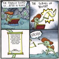 I'VE FINALLY FOUND IT... AFTER 15 YEARS THE SCROLL OF TRUTH! Robotatertotcomics 0. if you want the meme reset to last, you need to make memes about topics other than the reset itself NYEHHH Mi