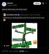 jaecee @jaecee209 spore relevancy at what cost >♡G Alice ♡c Follow @Alice3DS ⚫ Dec 31, 2025 Glad we are ending 2025 with the funniest meme ever smallarmrants GWEEN BEAN II 0:00 0. WHATCHU MEAAAAAN 2:10 PM Jan 2, 2026 45.5K Views