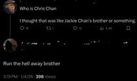 ذ Who is Chris Chan I thought that was like Jackie Chan's brother or something. 16 ■lla 271 Run the hell away brother 3:19 PM - 1/4/26 398 Views 12 Ilil 4.4K ☐ ١٧