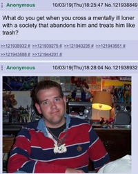 Anonymous 10/03/19(Thu)18:25:47 No.121938849 What do you get when you cross a mentally ill loner with a society that abandons him and treats him like trash? >>121938932 # >>121939275 # >>121943235 # >>121943551 # >>121943688 # >>121944201 # Anonymous 10/03/19(Thu)18:28:04 No.121938932 KURU