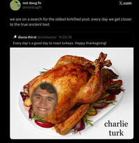 Davis not doug fir @notdougfir X.com we are on a search for the oldest kirkified post. every day we get closer to the true ancient text. diana thirst @cocksailor 11/22/18 Every day's a good day to roast turkeys. Happy thanksgiving! charlie turk