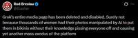 Rod Breslau @Slasher Grok's entire media page has been deleted and disabled. Surely not because thousands of women had their photos manipulated by Al to put them in bikinis without their knowledge pissing everyone off and causing yet another mass exodus of the platform