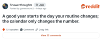 Showerthoughts + Join reddit Posted by gamersecret2 4 days ago A good year starts the day your routine changes; the calendar only changes the number. 731 upvotes Comment Copy link View 22 comments