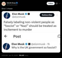 Vatnik Soup @P_Kallioniemi Follow Shot/chaser Elon Musk ☑ Subscribe @elonmusk Falsely labeling non-violent people as "fascist" or "Nazi" should be treated as incitement to murder ← Post Elon Musk ❤ @elonmusk. 1h x Why is the UK government so fascist? 9:58 AM · Jan 10, 2026 154.4K Views