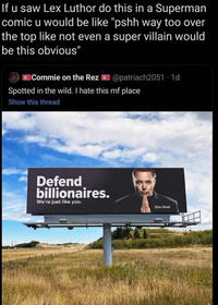 If u saw Lex Luthor do this in a Superman comic u would be like "pshh way too over the top like not even a super villain would be this obvious" Commie on the Rez @patriach2051-1d Spotted in the wild. I hate this mf place Show this thread Defend billionaires. We're just like you. Elon Musk