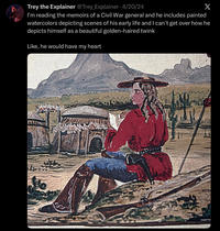 Trey the Explainer @Trey Explainer - 4/20/24 X I'm reading the memoirs of a Civil War general and he includes painted watercolors depicting scenes of his early life and I can't get over how he depicts himself as a beautiful golden-haired twink Like, he would have my heart