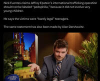 Nick Fuentes claims Jeffrey Epstein's international trafficking operation should not be labeled "p---------," because it did not involve very young children. He says the victims were "barely legal” teenagers. The same statement has also been made by Alan Dershowitz. AMERICA FIRST AMERICA