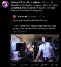 shadoomf (silly creature... 04 Jan this is like the biological equivalent of the burning of alexandria, the next penicillin could've just been there and we'd never f------ know Dexerto @Dexerto .03 Jan Asmongold has cleaned his bedroom "This took me three hours. I'm gonna be honest, my legs hurt, my arms hurt, and my back hurts" Show this thread Locat 59 13.8K 79.2K 1.2M