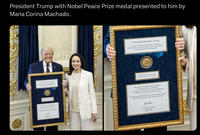 President Trump with Nobel Peace Prize medal presented to him by Maria Corina Machado. To President Donald J. Trump In Gratitude for Your Extraordinary Leadership in Promoting Peace through Strength, Advancing Diplomacy, and Defending Liberty and Prosperity. The 2025 Nobel Peace Prize Medal awarded to Maria Corina Machado Presented as a Personal Symbol of Gratitude on behalf of the Venezuelan People in Recognition of President Trump's Principled and Decisive Action to Secure a Free Venezuela. The Courage of America, and its President Donald J. Trump, will Never be Forgotten by the Venezuelan people. Maria Corina Machado Washington DC January 15,2006