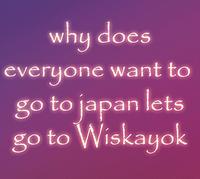 why does everyone want to go to japan lets go to Wiskayok