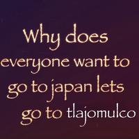 Why does everyone want to go to japan lets go to tlajomulco