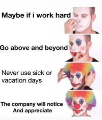 Maybe if i work hard Go above and beyond Never use sick or vacation days The company will notice And appreciate