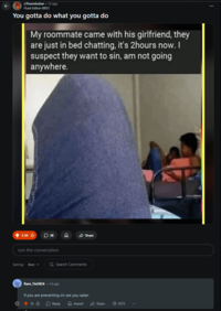 r/foundsatan. 1d ago Fluid-Editor-8953 You gotta do what you gotta do My roommate came with his girlfriend, they are just in bed chatting, it's 2hours now. I suspect they want to sin, am not going anywhere. 2.5K 38 Share Join the conversation Sort by: Best v Q Search Comments Rare Tie5824 .1d ago If you are preventing sin are you satan © 15 Reply Award Share 1073 E