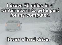 I drove 75 miles in a winter storm to get a part for my computer. It was a hard drive. G