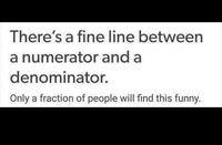 There's a fine line between a numerator and a denominator. Only a fraction of people will find this funny.