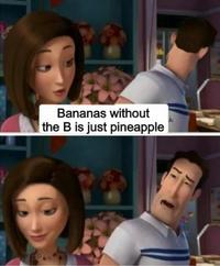 Bananas without the B is just pineapple
