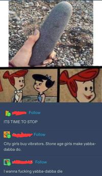 Follow ITS TIME TO STOP Follow City girls buy vibrators. Stone age girls make yabba- dabba do. Follow I wanna f------ yabba-dabba die