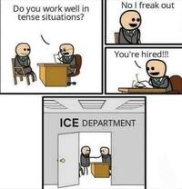 Do you work well in tense situations? No I freak out You're hired!!! ICE DEPARTMENT O