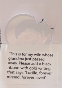 "This is for my wife whose grandma just passed away. Please add a black ribbon with gold writing that says "Lucille, forever missed, forever loved'