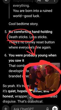 responsiblity everything. You are born into a ruined world-good luck. Cool bedtime story. 5. No comforting hand-holding Death sticks. Loss sticks. There's no Disney reset button where everyone's fine again. 6. You were probably young when you saw it That comb developing br branded cred So yeah. It's trair it's quiet, hopele, unfair, anu honest, wrappe disguise. That's diabolical. + Ask ChatGPT ...mated