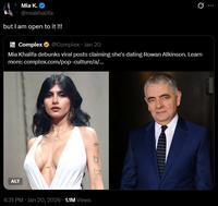 Mia K. @miakhalifa but I am open to it !!! COM Complex @Complex Jan 20 0 Mia Khalifa debunks viral posts claiming she's dating Rowan Atkinson. Learn more: complex.com/pop-culture/a/... ALT 4:31 PM · Jan 20, 2026 1.1M Views ماوم