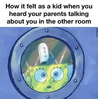 How it felt as a kid when you heard your parents talking about you in the other room