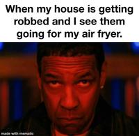 When my house is getting robbed and I see them going for my air fryer. made with mematic