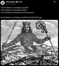 onionweigher @onionweigher "the leviathan is actually a serpent" "the leviathan is actually a whale" "the leviathan is actually a rock formation" the leviathan is actually an 1,800 foot tall british guy Non est potestas SuperTerrum qua Comparetur a Job 424 10000