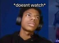 *doesnt watch*