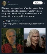 @rhaenyrism Follow if i was a targaryen born after the dance of the dragons and had no dragon, i would've been crazy too. i would've also drank wildfire in an attempt to turn myself into a dragon. Mayx @Mayham_H. 2d pretty targaryen men who are actually evil demons from hell