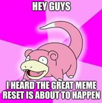 HEY GUYS I HEARD THE GREAT MEME RESET IS ABOUT TO HAPPEN