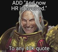ADD "And now HR is involved." To any 40K quote imgflip.com