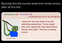 Basically this the current state from 4chan anons after all this s--- Anonymous (ID: MT1jCXWh) 01/30/26(Fri)23:19:37 No.527396159 I spent the last few years of my life defending pedophiles. Trump r---- kids, Elon r---- kids. My retard liberal friends were right. I feel like a f------ moron. 28 KB PNG