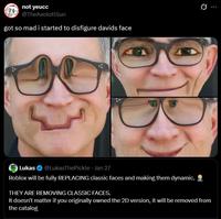 not yeucc @TheAxolotlSun got so mad i started to disfigure davids face 0 Lukas . @LukasThePickle ⚫ Jan 27 Roblox will be fully REPLACING classic faces and making them dynamic. THEY ARE REMOVING CLASSIC FACES. It doesn't matter if you originally owned the 2D version, it will be removed from the catalog