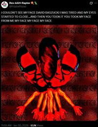 Rex-AAH-Raptor 1 @FrizzlePizzaz I COULDN'T SEE MY FACE DAVID BASZUCKI I WAS TIRED AND MY EYES STARTED TO CLOSE...AND THEN YOU TOOK IT YOU TOOK MY FACE FROM ME MY FACE MY FACE MY FACE WRENCE RECEUROSY DECENCEIN FARE FACE MY FACE 11:59 AM · Jan 30, 2026 17.7K Views