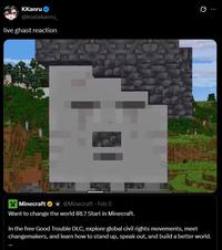 KKanru @koalakanru live ghast reaction + Q Minecraft @Minecraft - Feb 2 Want to change the world IRL? Start in Minecraft. In the free Good Trouble DLC, explore global civil rights movements, meet changemakers, and learn how to stand up, speak out, and build a better world.