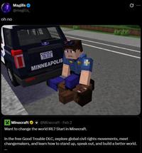 oh no Magills @magills POLICE OLICE MINNEAPOLIS Minecraft @Minecraft - Feb 2 Want to change the world IRL? Start in Minecraft. In the free Good Trouble DLC, explore global civil rights movements, meet changemakers, and learn how to stand up, speak out, and build a better world.